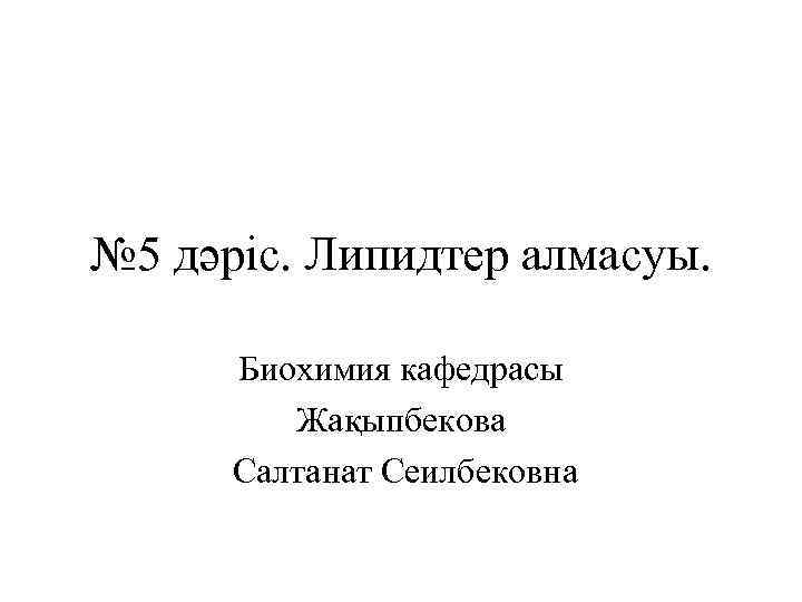 № 5 дәріс. Липидтер алмасуы. Биохимия кафедрасы Жақыпбекова Салтанат Сеилбековна 