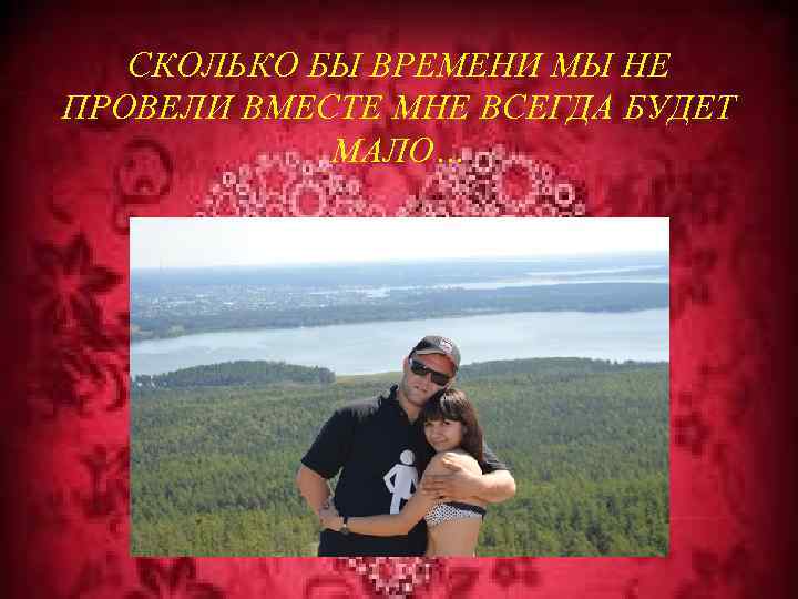 СКОЛЬКО БЫ ВРЕМЕНИ МЫ НЕ ПРОВЕЛИ ВМЕСТЕ МНЕ ВСЕГДА БУДЕТ МАЛО… 