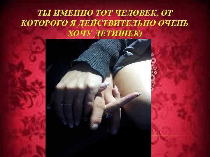 ТЫ ИМЕННО ТОТ ЧЕЛОВЕК, ОТ КОТОРОГО Я ДЕЙСТВИТЕЛЬНО ОЧЕНЬ ХОЧУ ДЕТИШЕК) 