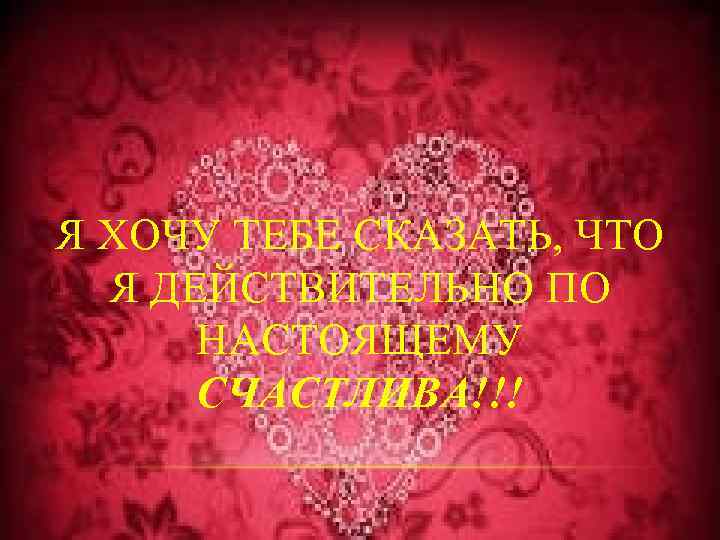 Я ХОЧУ ТЕБЕ СКАЗАТЬ, ЧТО Я ДЕЙСТВИТЕЛЬНО ПО НАСТОЯЩЕМУ СЧАСТЛИВА!!! 