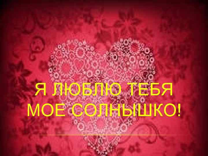 Я ЛЮБЛЮ ТЕБЯ МОЕ СОЛНЫШКО! 