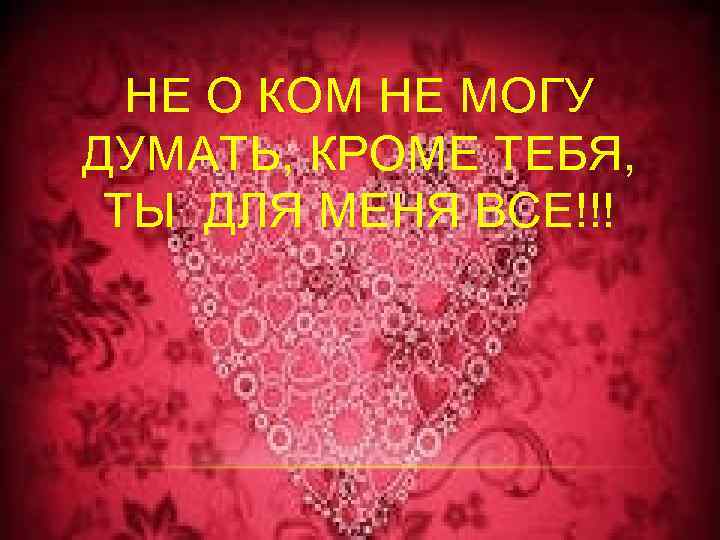 НЕ О КОМ НЕ МОГУ ДУМАТЬ, КРОМЕ ТЕБЯ, ТЫ ДЛЯ МЕНЯ ВСЕ!!! 