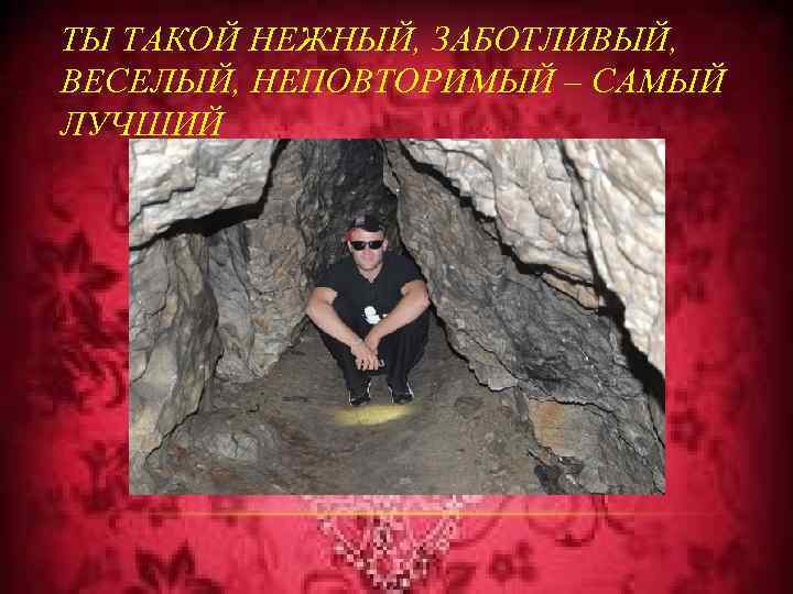 ТЫ ТАКОЙ НЕЖНЫЙ, ЗАБОТЛИВЫЙ, ВЕСЕЛЫЙ, НЕПОВТОРИМЫЙ – САМЫЙ ЛУЧШИЙ 