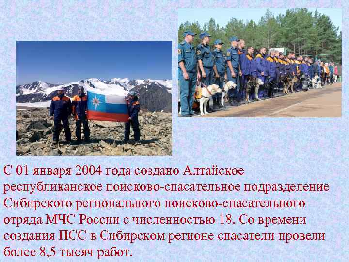 С 01 января 2004 года создано Алтайское республиканское поисково-спасательное подразделение Сибирского регионального поисково-спасательного отряда