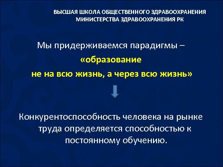 ВЫСШАЯ ШКОЛА ОБЩЕСТВЕННОГО ЗДРАВООХРАНЕНИЯ МИНИСТЕРСТВА ЗДРАВООХРАНЕНИЯ РК Мы придерживаемся парадигмы – «образование не на