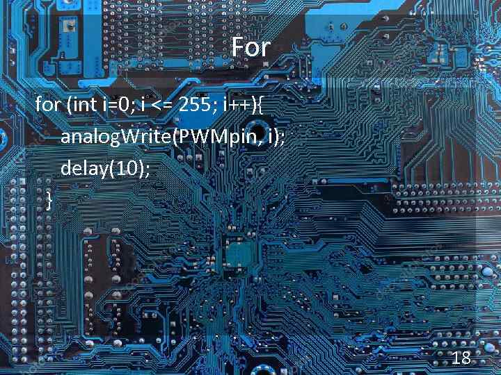 For for (int i=0; i <= 255; i++){ analog. Write(PWMpin, i); delay(10); } 18