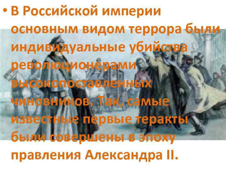  • В Российской империи основным видом террора были индивидуальные убийства революционерами высокопоставленных чиновников.