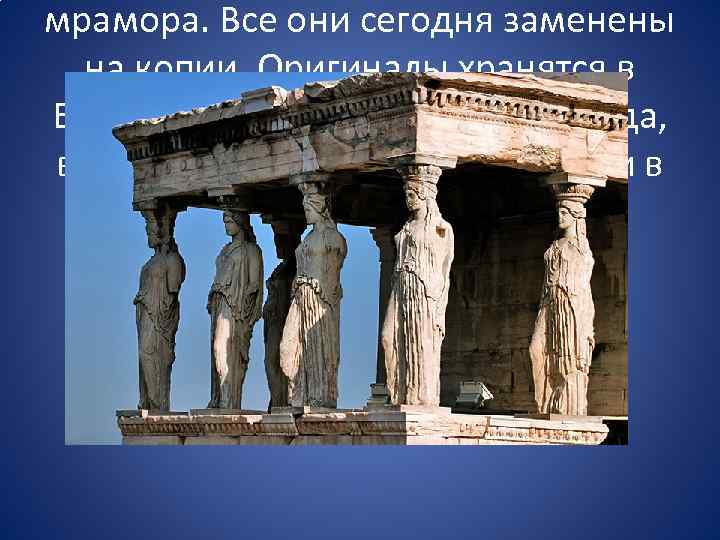 мрамора. Все они сегодня заменены на копии. Оригиналы хранятся в Британском музее (одна кариатида,