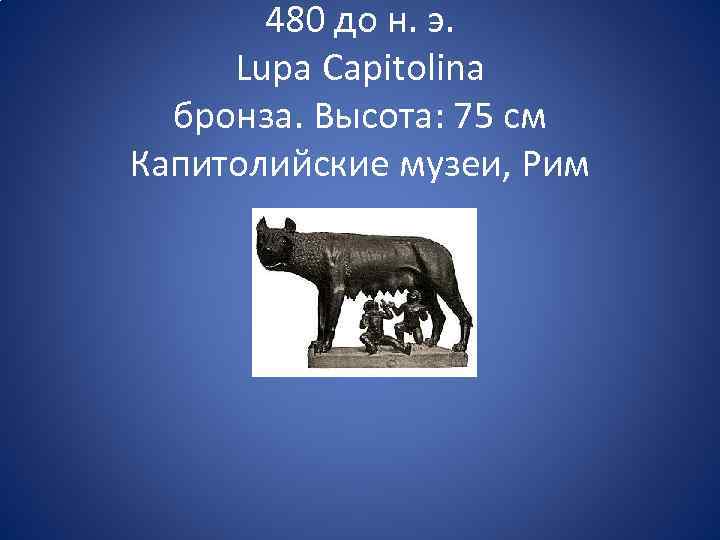 480 до н. э. Lupa Capitolina бронза. Высота: 75 см Капитолийские музеи, Рим 