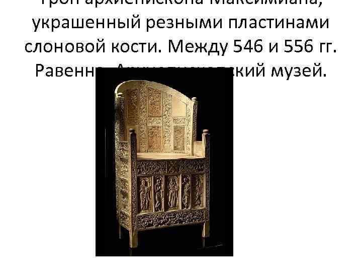 Трон архиепископа Максимиана, украшенный резными пластинами слоновой кости. Между 546 и 556 гг. Равенна,
