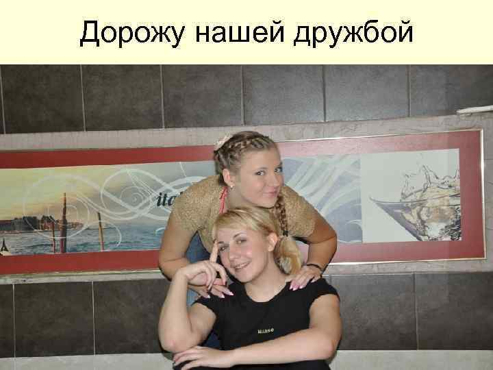 Дорожу нашей дружбой 