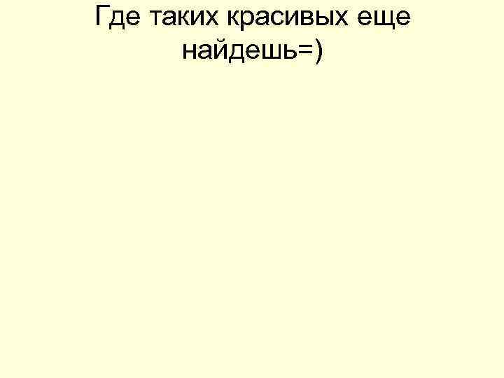 Где таких красивых еще найдешь=) 