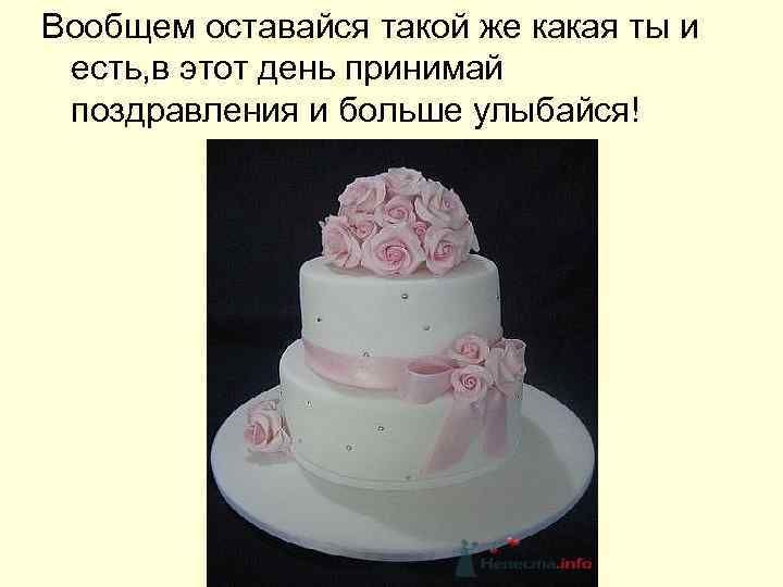 Вообщем оставайся такой же какая ты и есть, в этот день принимай поздравления и