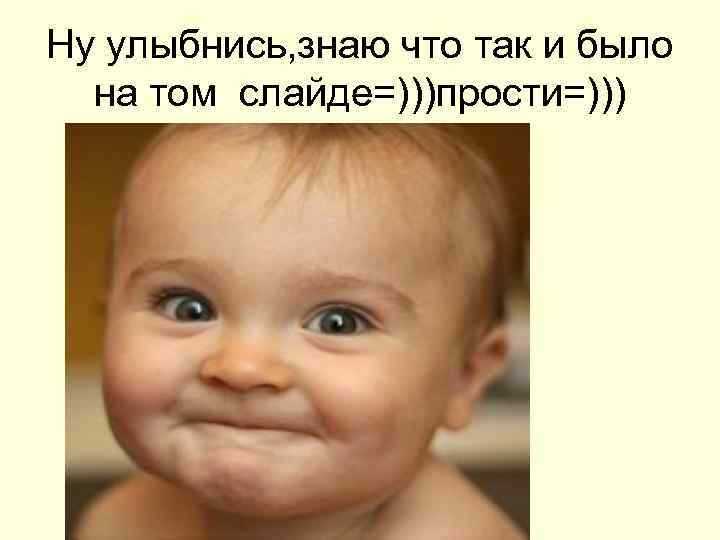 Ну улыбнись, знаю что так и было на том слайде=)))прости=))) 