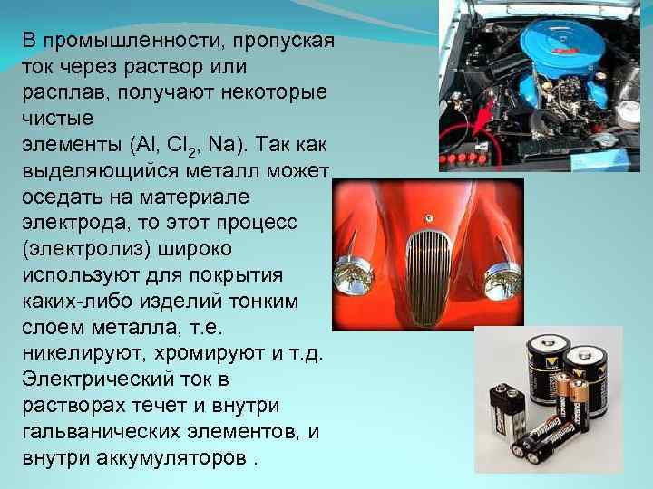 В промышленности, пропуская ток через раствор или расплав, получают некоторые чистые элементы (Al, Cl