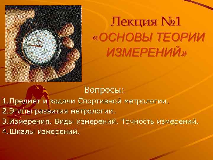 Лекция № 1 «ОСНОВЫ ТЕОРИИ ИЗМЕРЕНИЙ» Вопросы: 1. Предмет и задачи Спортивной метрологии. 2.