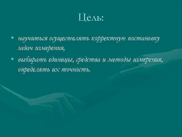 Цель: • научиться осуществлять корректную постановку задач измерения, • выбирать единицы, средства и методы