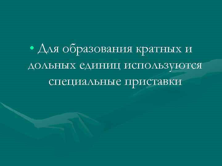  • Для образования кратных и дольных единиц используются специальные приставки 