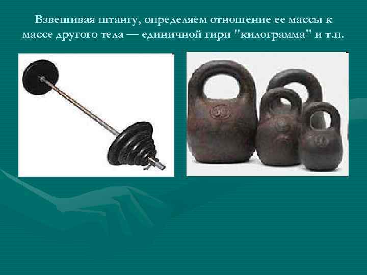 Взвешивая штангу, определяем отношение ее массы к массе другого тела — единичной гири 