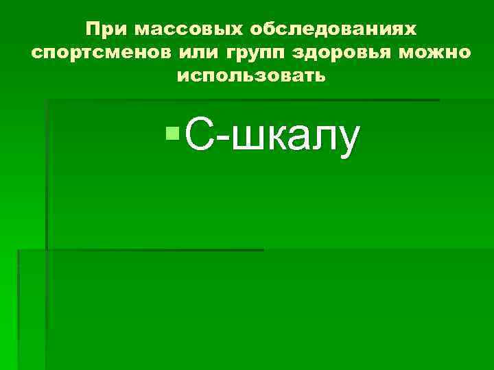 При массовых обследованиях спортсменов или групп здоровья можно использовать §С-шкалу 