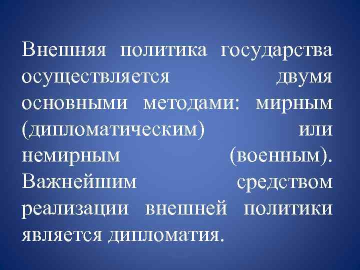 Внешняя политика государства осуществляется двумя основными методами: мирным (дипломатическим) или немирным (военным). Важнейшим средством