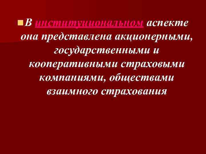 n. В институциональном аспекте она представлена акционерными, государственными и кооперативными страховыми компаниями, обществами взаимного