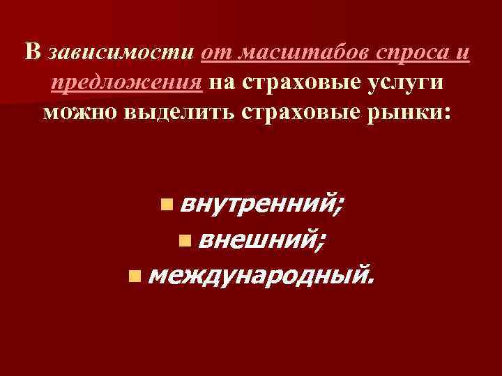 В зависимости от масштабов спроса и предложения на страховые услуги можно выделить страховые рынки: