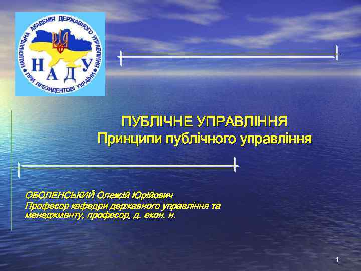 ПУБЛІЧНЕ УПРАВЛІННЯ Принципи публічного управління ОБОЛЕНСЬКИЙ Олексій Юрійович Професор кафедри державного управління та менеджменту,