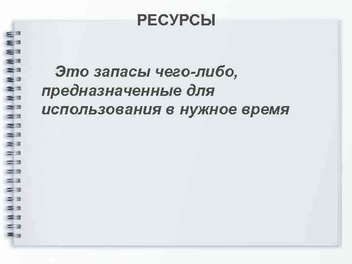 РЕСУРСЫ Это запасы чего-либо, предназначенные для использования в нужное время 