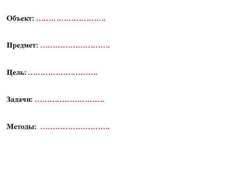 Объект: ……………. Предмет: ……………. Цель: ……………. Задачи: ……………. Методы: ……………. 
