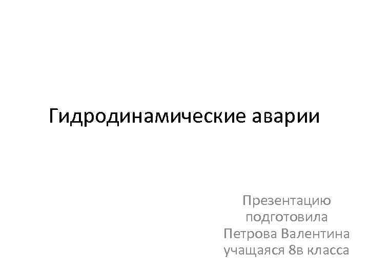 Гидродинамические аварии Презентацию подготовила Петрова Валентина учащаяся 8 в класса 