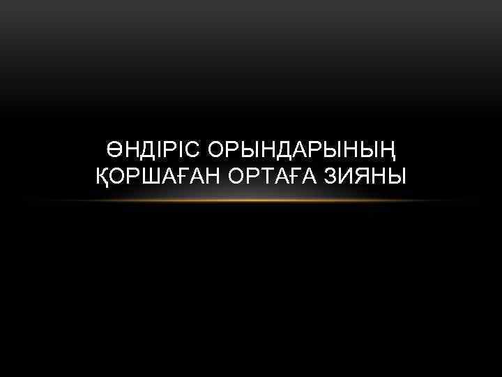 ӨНДІРІС ОРЫНДАРЫНЫҢ ҚОРШАҒАН ОРТАҒА ЗИЯНЫ 