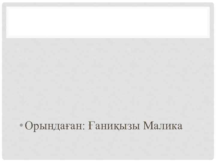  • Орындаған: Ғаниқызы Малика 