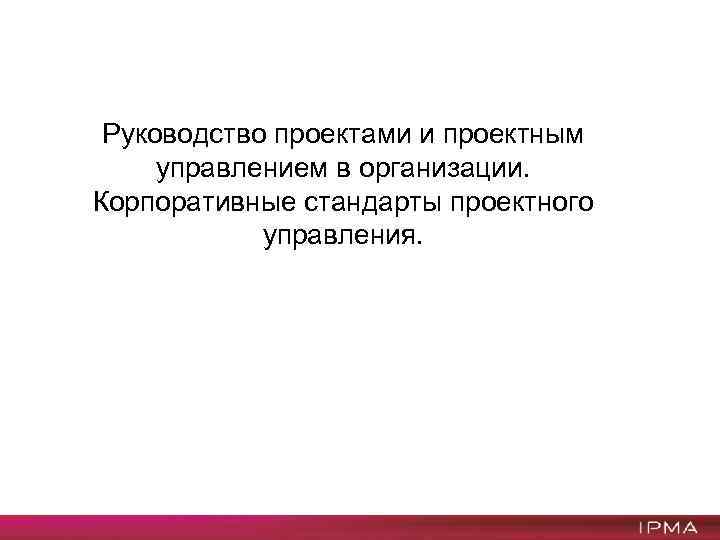 Руководство проектами и проектным управлением в организации. Корпоративные стандарты проектного управления. 