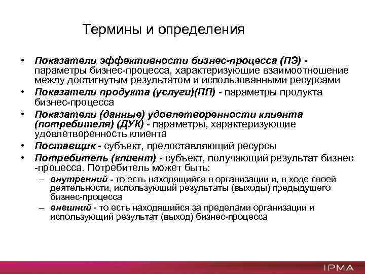 Термины и определения • Показатели эффективности бизнес-процесса (ПЭ) параметры бизнес-процесса, характеризующие взаимоотношение между достигнутым