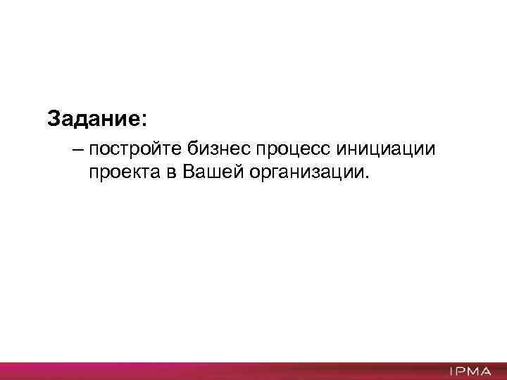 Задание: – постройте бизнес процесс инициации проекта в Вашей организации. 