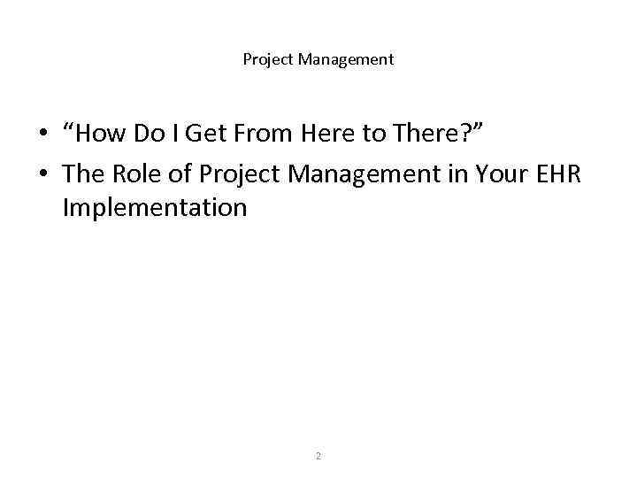 Project Management • “How Do I Get From Here to There? ” • The