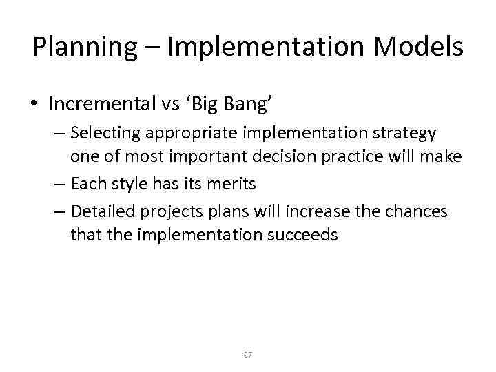 Planning – Implementation Models • Incremental vs ‘Big Bang’ – Selecting appropriate implementation strategy