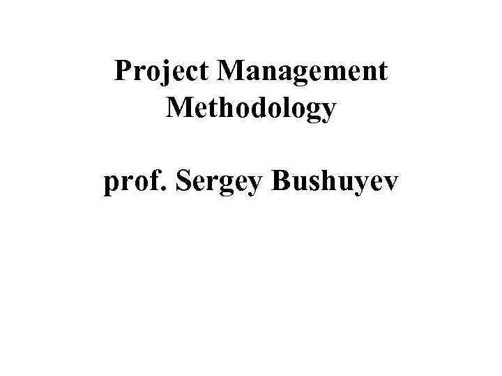 Project Management Methodology prof. Sergey Bushuyev 