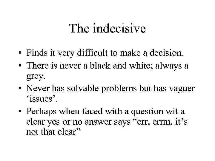 The indecisive • Finds it very difficult to make a decision. • There is