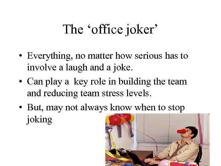 The ‘office joker’ • Everything, no matter how serious has to involve a laugh