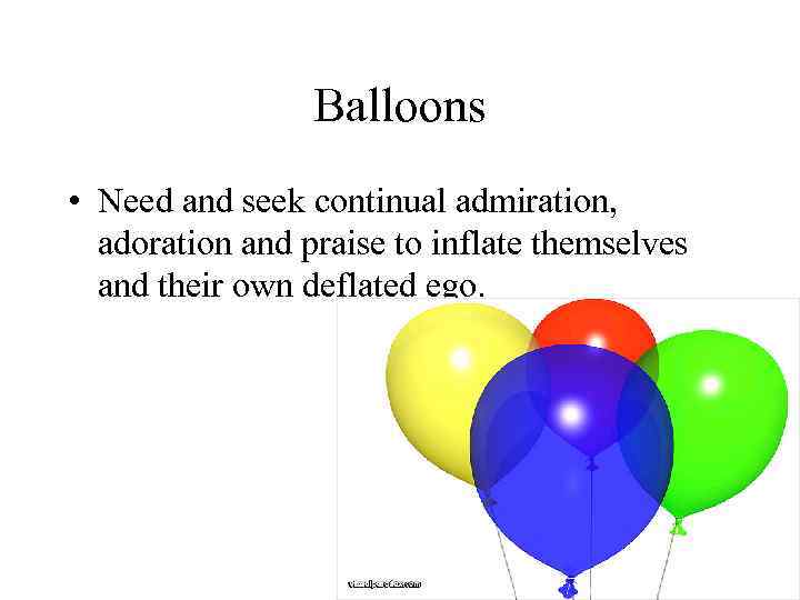 Balloons • Need and seek continual admiration, adoration and praise to inflate themselves and