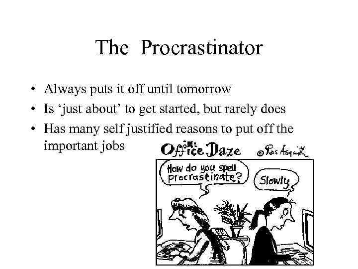 The Procrastinator • Always puts it off until tomorrow • Is ‘just about’ to