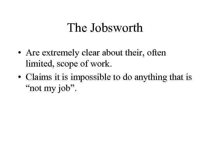 The Jobsworth • Are extremely clear about their, often limited, scope of work. •