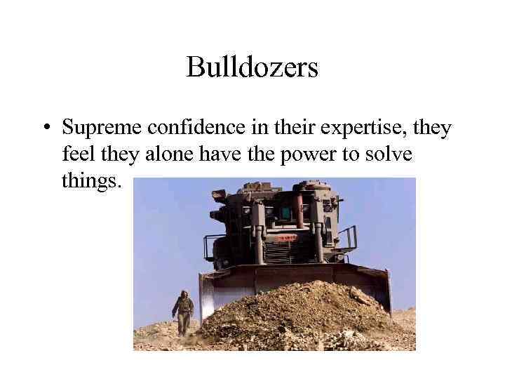 Bulldozers • Supreme confidence in their expertise, they feel they alone have the power