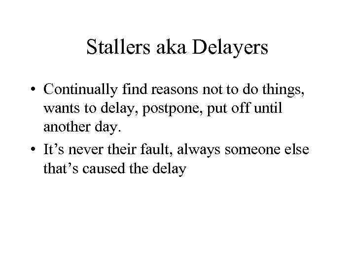 Stallers aka Delayers • Continually find reasons not to do things, wants to delay,