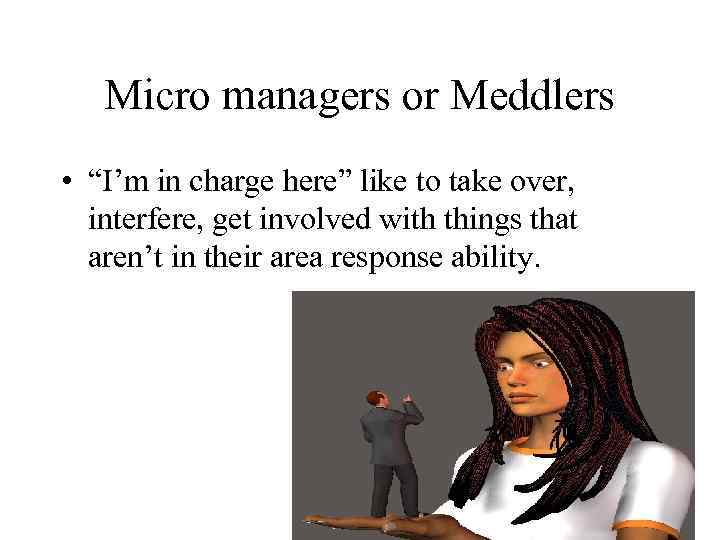 Micro managers or Meddlers • “I’m in charge here” like to take over, interfere,