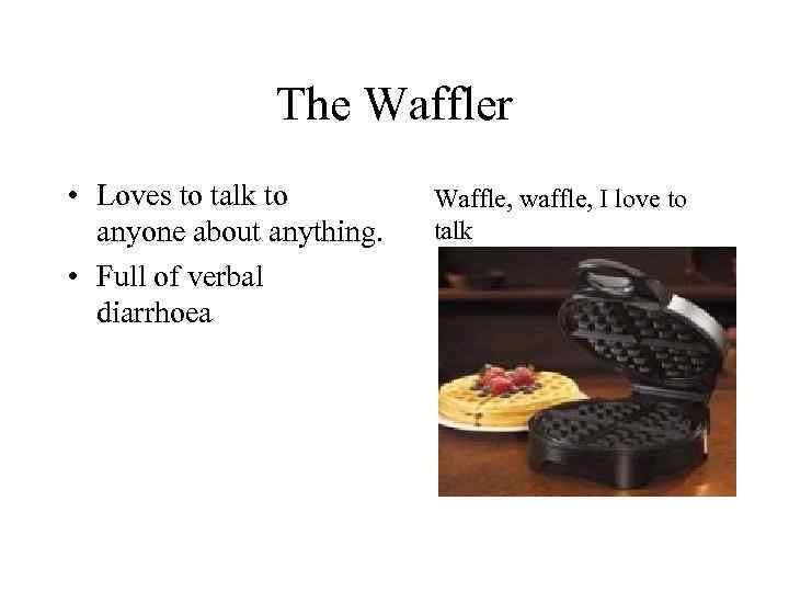 The Waffler • Loves to talk to anyone about anything. • Full of verbal