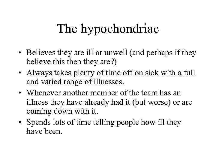 The hypochondriac • Believes they are ill or unwell (and perhaps if they believe