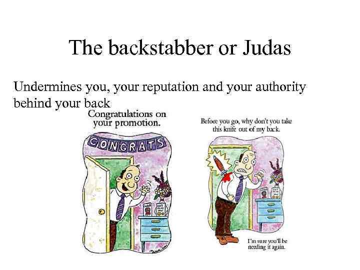 The backstabber or Judas Undermines you, your reputation and your authority behind your back